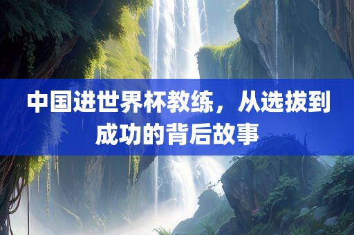 中国进世界杯教练，从选拔到成功的背后故事广西贺州市华昌新材料有限公司