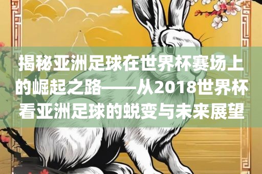 揭秘亚洲足球在世界杯赛场上的崛起之路——从2018世界杯看亚洲足球的蜕变与未来展望广西贺州市华昌新材料有限公司