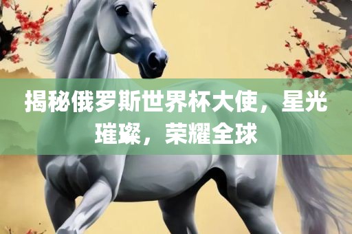 揭秘俄罗斯世界杯大使，星光璀璨，荣耀全球广西贺州市华昌新材料有限公司