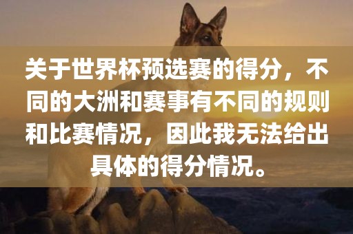 关于世界杯预选赛的得分，不同的大洲和赛事有不同的规则和比赛情况，因此我无法给出具体的得分情况。广西贺州市华昌新材料有限公司