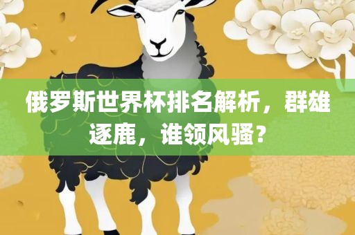 俄罗斯世界杯排名解析，群雄逐鹿，谁领风骚？广西贺州市华昌新材料有限公司