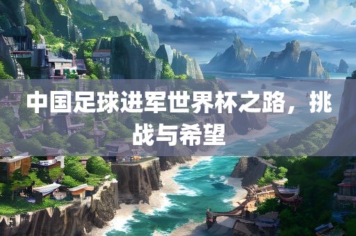 中国足球进军世界杯之路，挑战与希望广西贺州市华昌新材料有限公司