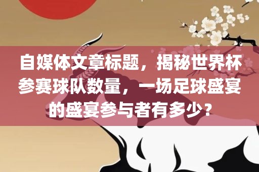 自媒体文章标题，揭秘世界杯参赛球队数量，一场足球盛宴的盛宴参与者有多少？