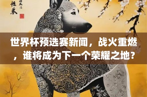 世界杯预选赛新闻，战火重燃，谁将成广西贺州市华昌新材料有限公司为下一个荣耀之地？