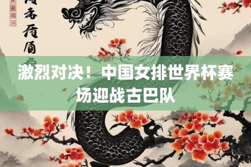 激烈对决！中国女排世界杯赛场迎战古巴队