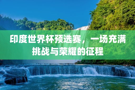 印度世界杯预选赛，一场充满挑战与荣耀的征程