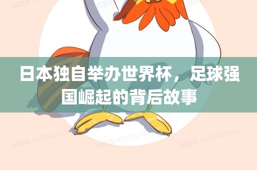 日本独自举办世界杯，足球强国崛起的背后故事广西贺州市华昌新材料有限公司