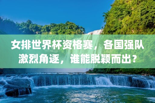 女排世界杯资格赛，各国强队激烈角逐，谁能脱颖而出？广西贺州市华昌新材料有限公司