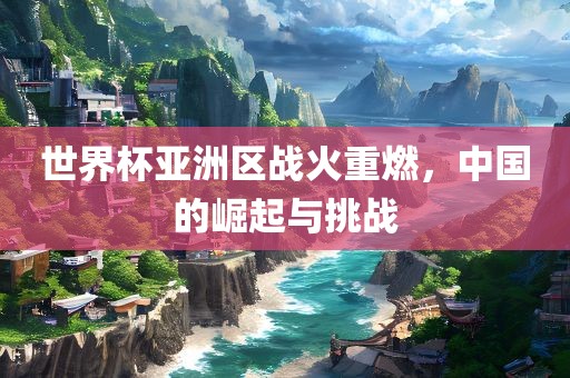 世界杯亚洲区战火重燃，中国的崛起与挑战