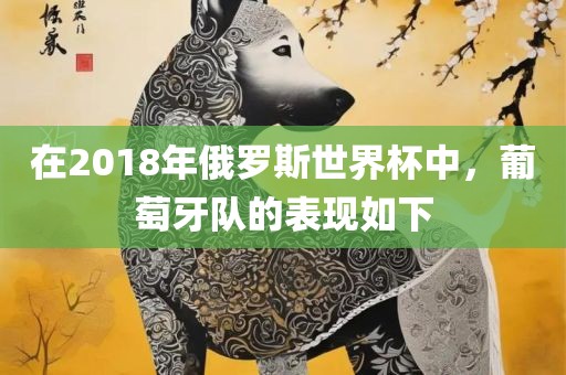 在2018年俄罗斯世界杯中，葡萄牙队的表现如下广西贺州市华昌新材料有限公司