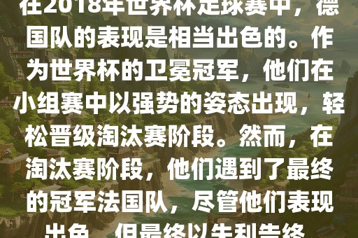 在2018年世界杯足球赛中，德国队的表现是相当出色的。作为世界杯的卫冕冠军，他们在小组赛中以强势的姿态出现，轻松晋级淘汰赛阶段。然而，在淘汰赛阶段，他们遇到了最终的冠军法国队，尽管他们表现出色，但最终以失利告终。广西贺州市华昌新材料有限公司
