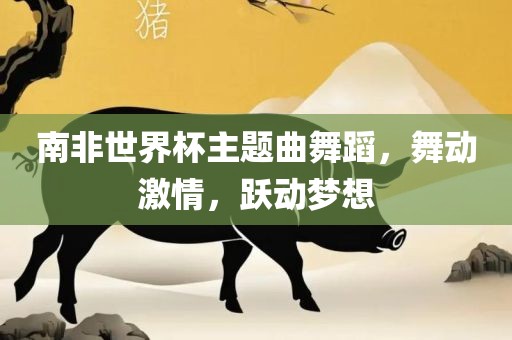 南非世界杯主题曲舞蹈，舞动激情，跃动梦广西贺州市华昌新材料有限公司想