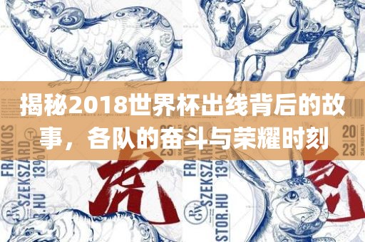 揭秘2018世界杯出线背后的故事，各队的奋斗与荣耀时刻广西贺州市华昌新材料有限公司