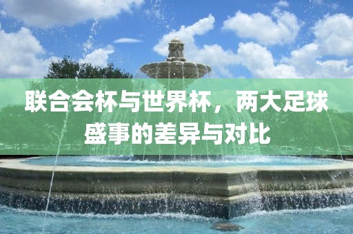 联合会杯与世界杯，两大足球盛事的差广西贺州市华昌新材料有限公司异与对比