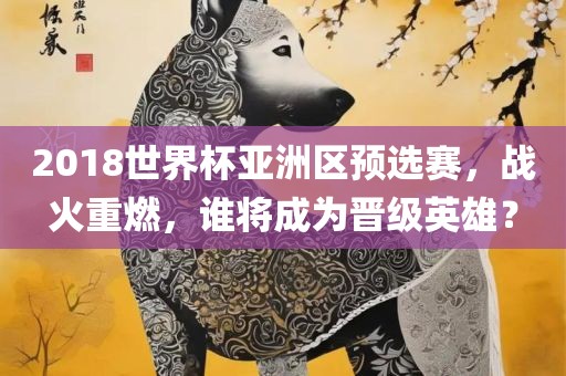 2018世界杯亚洲区预选赛，战火重燃，谁将成为广西贺州市华昌新材料有限公司晋级英雄？