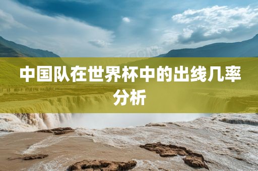 中国队在世界杯中的出线几率分析广西贺州市华昌新材料有限公司