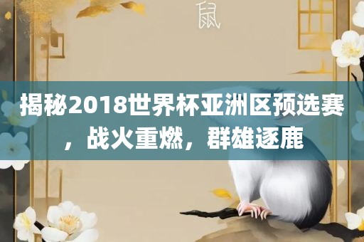 揭秘2018世界杯亚洲区预选赛，战火重燃，群雄逐鹿