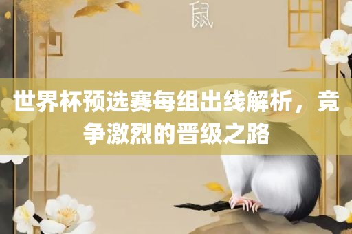 世界杯预选赛每组出线解析，竞争激烈的晋级之路广西贺州市华昌新材料有限公司