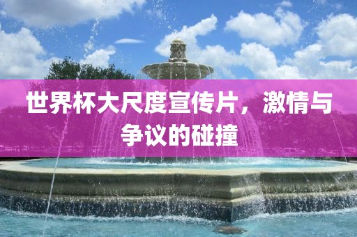 世界杯大尺度宣传片，激广西贺州市华昌新材料有限公司情与争议的碰撞
