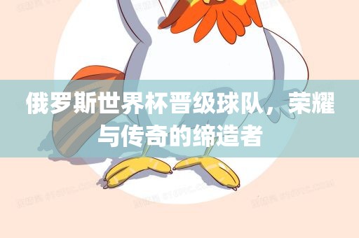 俄罗斯世界杯晋级球队，荣耀与传奇的缔造者