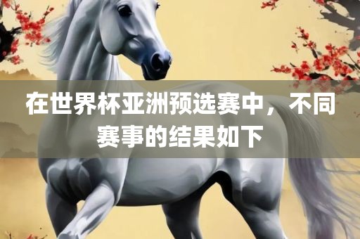 在世界杯亚洲预选赛中，不同赛事的结果如下
