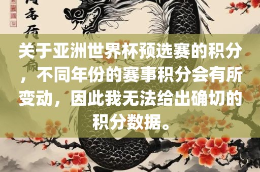 关于亚洲世界杯预选赛的积分，不同年份的赛事积分会有所变动，因此我无法给出确切的积分数据。