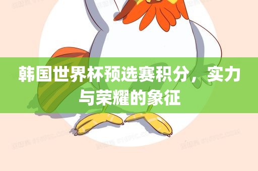 韩国世界杯预选赛积分，实力与荣耀的象征广西贺州市华昌新材料有限公司