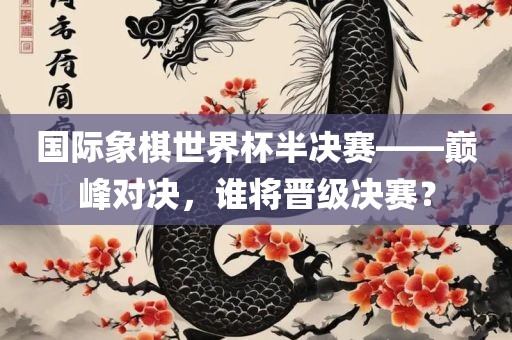 国际象棋世界杯半决赛——巅峰对决，谁将晋级决赛？