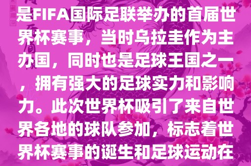 1. 背景，1930年乌拉圭世界杯是FIFA国际足联举办的首届世界杯赛事，当时乌拉圭作为主办国，同时也是足球王国之一，拥有强大的足球实力和影响力。此次世界杯吸引了来自世界各地的球队参加，标志着世界杯赛事的诞生和足球运动在全球范围内的普及和发展。广西贺州市华昌新材料有限公司