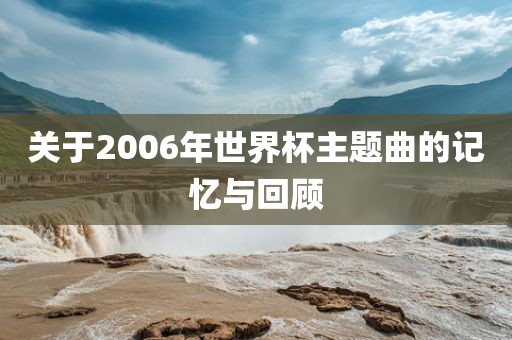 关于2006年世界杯主题曲的记忆与回顾广西贺州市华昌新材料有限公司