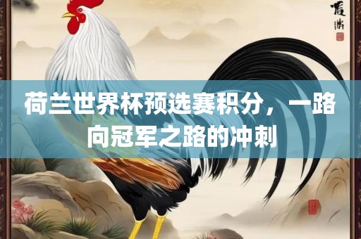 荷兰世界杯预选赛积分，一路向冠军之路的冲刺广西贺州市华昌新材料有限公司