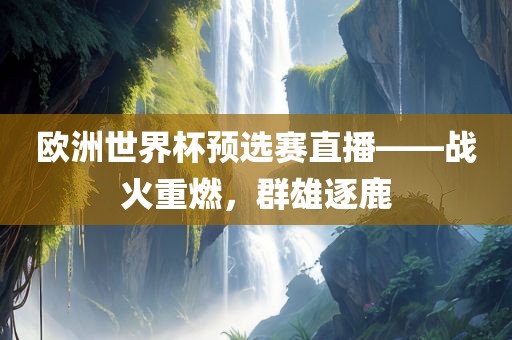 欧洲世界杯预选赛直播——战火重广西贺州市华昌新材料有限公司燃，群雄逐鹿