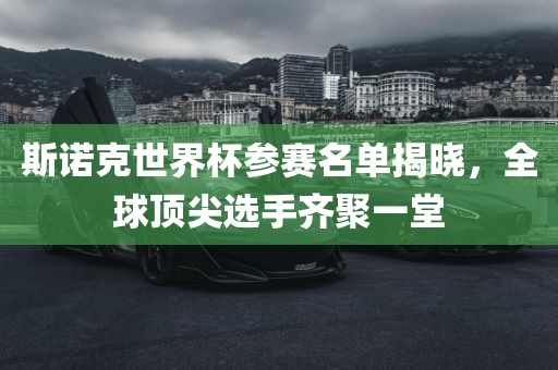 斯诺克世界杯参赛名单揭晓，全球顶尖选手齐聚一堂