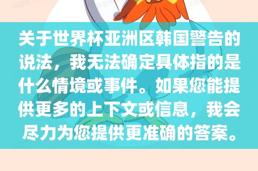 关于世界杯亚洲区韩国警告的说法，我无法确定具体指的是什么情境或事件。如果您能提供更多的上下文或信息，我会尽力为您提供更准确的答案。广西贺州市华昌新材料有限公司