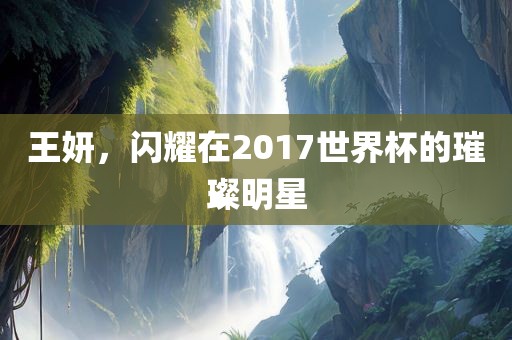 王妍，闪耀在2017世界杯的璀璨明星广西贺州市华昌新材料有限公司