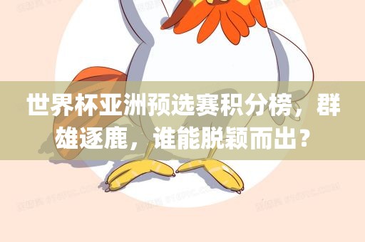 世界杯亚洲预选赛积分榜，群雄逐鹿，谁能脱颖而出？广西贺州市华昌新材料有限公司