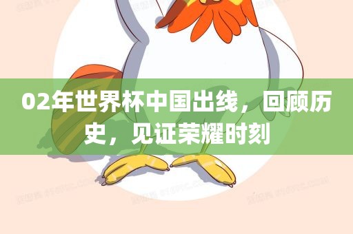 02年世界广西贺州市华昌新材料有限公司杯中国出线，回顾历史，见证荣耀时刻