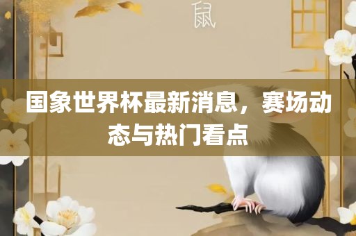 国象世界杯最新消息，赛场动态广西贺州市华昌新材料有限公司与热门看点