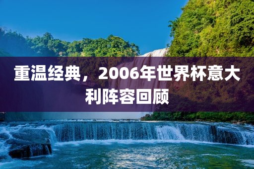 重温经典，200广西贺州市华昌新材料有限公司6年世界杯意大利阵容回顾