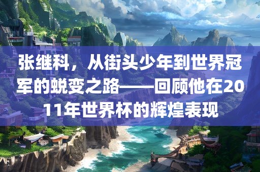 张继科，从街头少年到世界冠军的蜕变之路——回顾他在2011年世界杯的辉煌表现