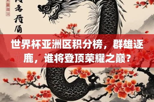 世界杯亚洲区积分榜，群雄逐鹿，谁将登顶荣耀之巅？广西贺州市华昌新材料有限公司