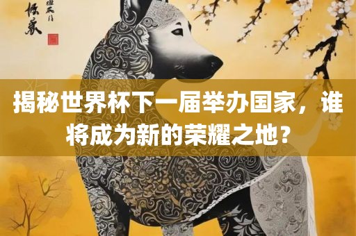 揭秘世界杯下一届举办国家，谁将成为新的荣耀之地？广西贺州市华昌新材料有限公司