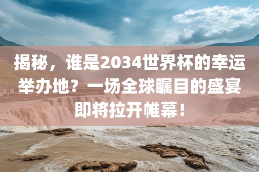 揭秘，谁是2034世界杯的幸运举办地？一场全球瞩目的盛宴即将拉开帷幕！广西贺州市华昌新材料有限公司
