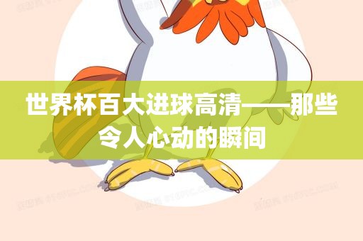 世界杯百大进球高清——那些令人心动的瞬间