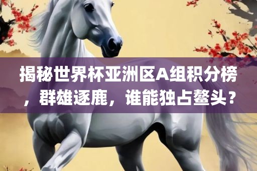 揭秘世界杯亚洲区A组积分榜，群雄逐鹿，谁能独占鳌头？广西贺州市华昌新材料有限公司