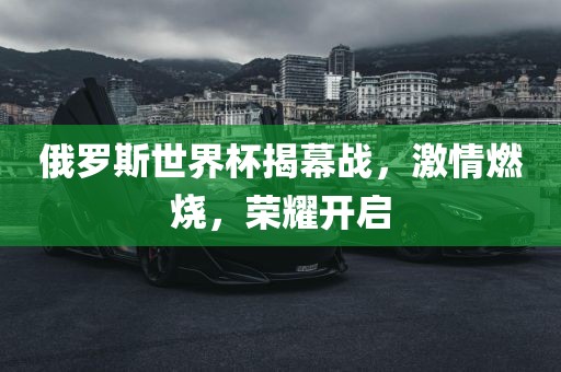 俄罗斯世界杯揭幕战，激情燃烧，荣耀开启