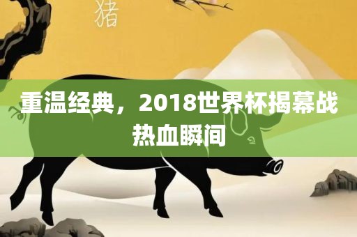 重温经典，2018世界杯揭幕战热血瞬间