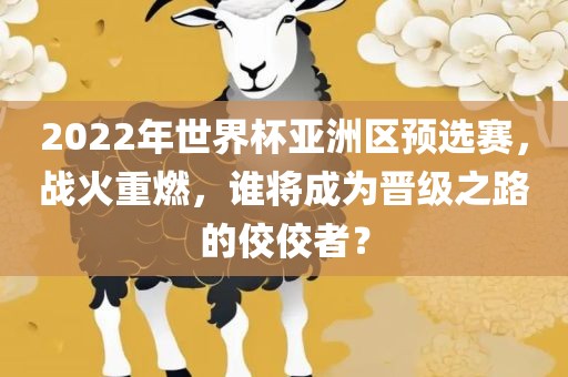 2022年世界杯亚洲区预选赛，战火重燃，谁将成为晋级之路的佼佼者？