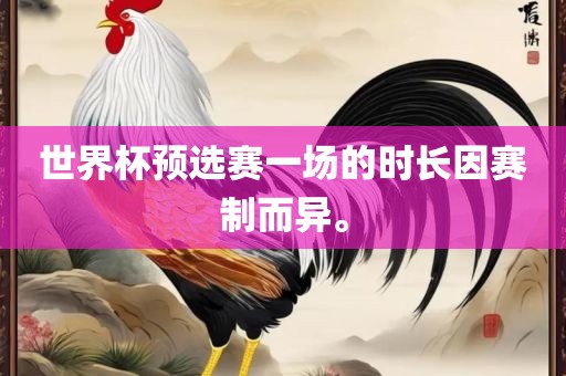 世界杯预选赛一场的时长因赛制而异。广西贺州市华昌新材料有限公司