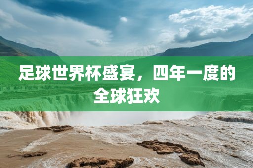 足球世界杯盛宴，四年一度的全球狂欢